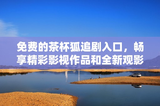 免费的茶杯狐追剧入口，畅享精彩影视作品和全新观影体验