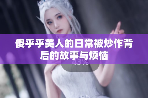 傻乎乎美人的日常被炒作背后的故事与烦恼