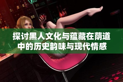 探讨黑人文化与蕴藏在荫道中的历史韵味与现代情感