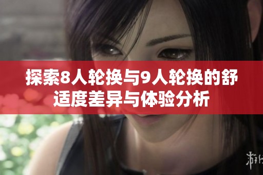 探索8人轮换与9人轮换的舒适度差异与体验分析