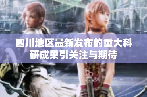 四川地区最新发布的重大科研成果引关注与期待