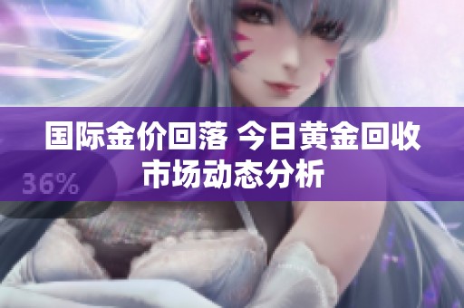 国际金价回落 今日黄金回收市场动态分析