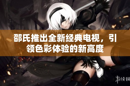邵氏推出全新经典电视，引领色彩体验的新高度