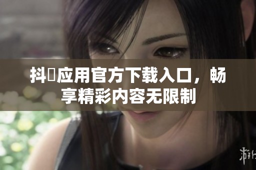 抖抈应用官方下载入口，畅享精彩内容无限制