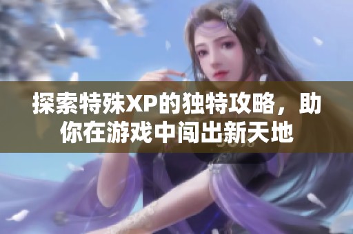 探索特殊XP的独特攻略，助你在游戏中闯出新天地
