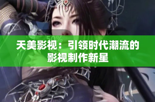 天美影视：引领时代潮流的影视制作新星