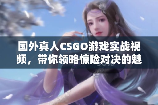 国外真人CSGO游戏实战视频，带你领略惊险对决的魅力