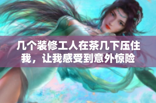 几个装修工人在茶几下压住我，让我感受到意外惊险