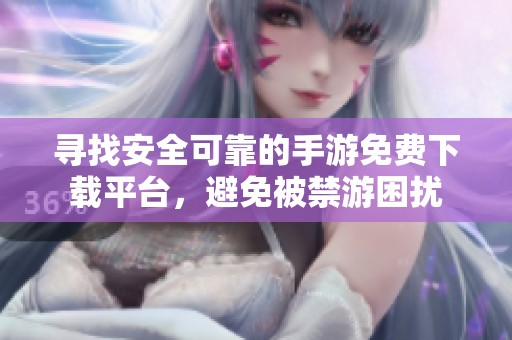 寻找安全可靠的手游免费下载平台，避免被禁游困扰