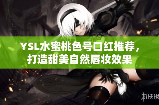 YSL水蜜桃色号口红推荐，打造甜美自然唇妆效果