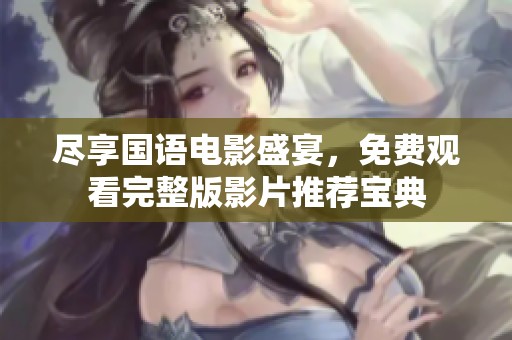尽享国语电影盛宴，免费观看完整版影片推荐宝典