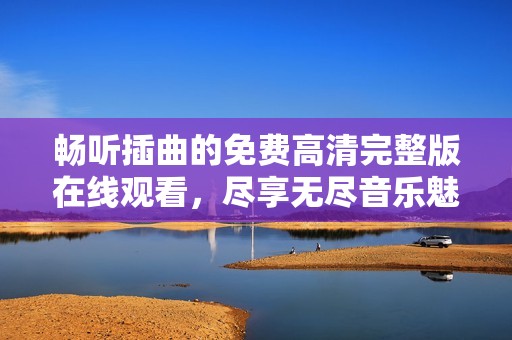 畅听插曲的免费高清完整版在线观看，尽享无尽音乐魅力