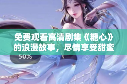 免费观看高清剧集《糖心》的浪漫故事，尽情享受甜蜜瞬间