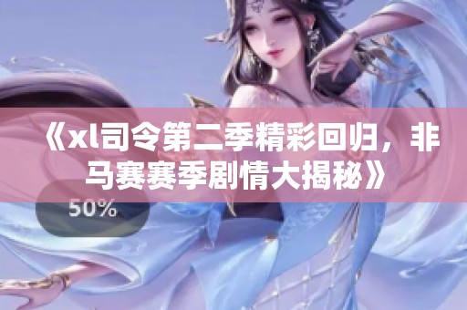 《xl司令第二季精彩回归，非马赛赛季剧情大揭秘》