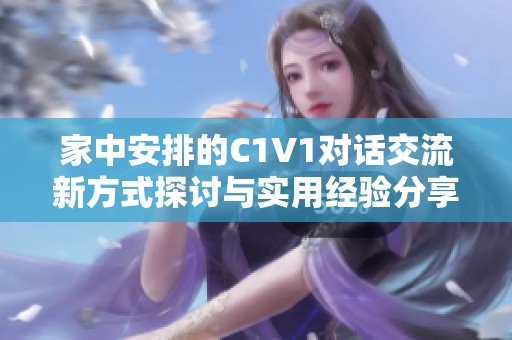 家中安排的C1V1对话交流新方式探讨与实用经验分享