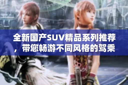 全新国产SUV精品系列推荐，带您畅游不同风格的驾乘体验