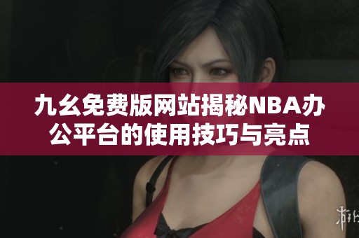 九幺免费版网站揭秘NBA办公平台的使用技巧与亮点