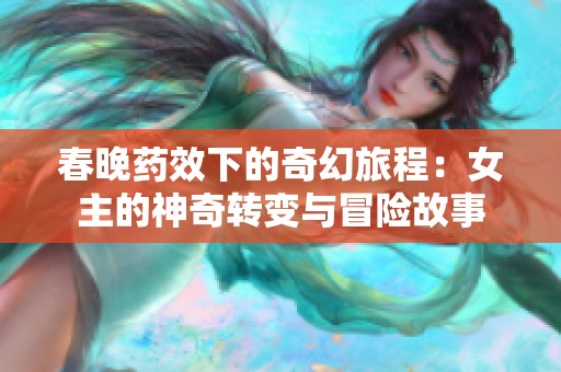 春晚药效下的奇幻旅程：女主的神奇转变与冒险故事