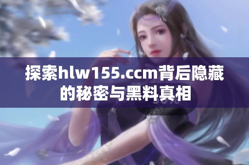 探索hlw155.ccm背后隐藏的秘密与黑料真相