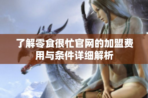 了解零食很忙官网的加盟费用与条件详细解析