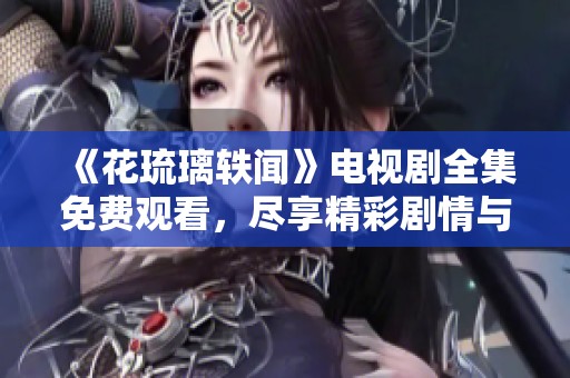 《花琉璃轶闻》电视剧全集免费观看，尽享精彩剧情与浪漫故事