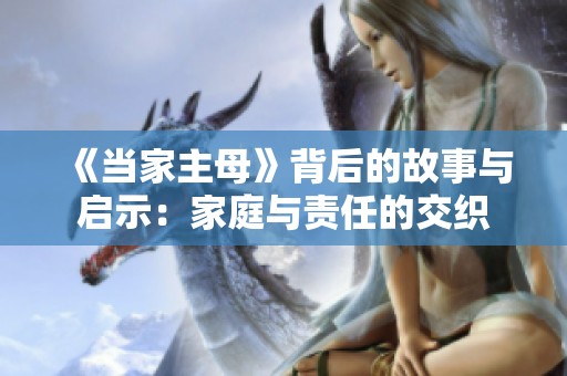 《当家主母》背后的故事与启示：家庭与责任的交织