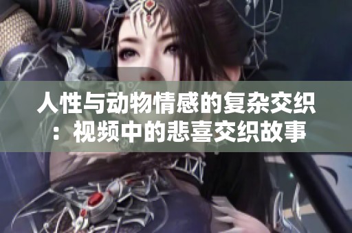 人性与动物情感的复杂交织：视频中的悲喜交织故事