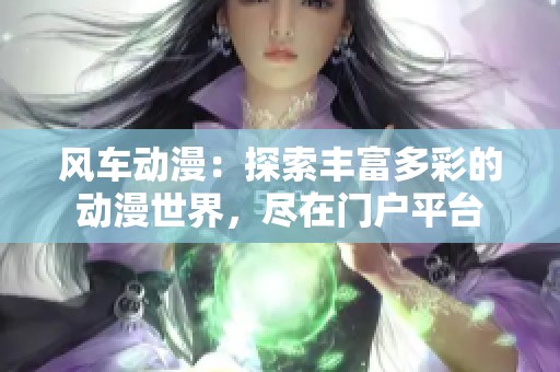 风车动漫：探索丰富多彩的动漫世界，尽在门户平台