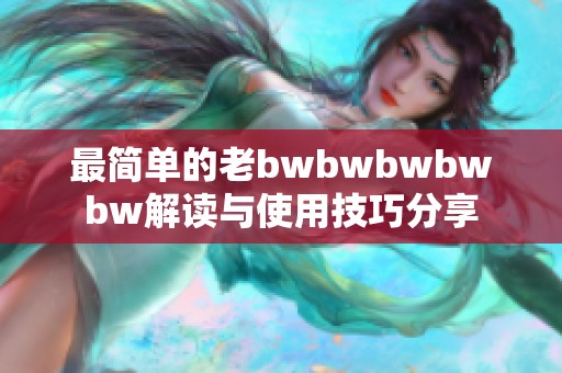 最简单的老bwbwbwbwbw解读与使用技巧分享