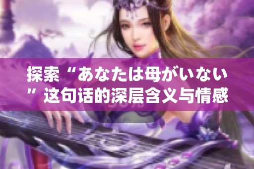 探索“あなたは母がいない”这句话的深层含义与情感分析