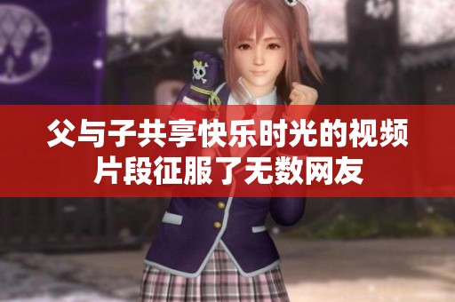 父与子共享快乐时光的视频片段征服了无数网友