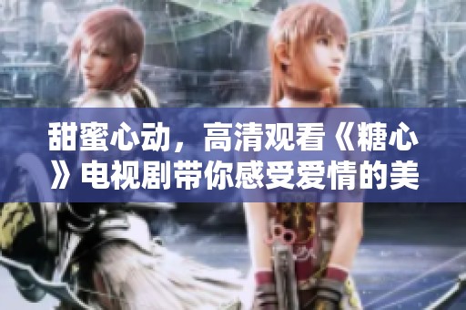 甜蜜心动，高清观看《糖心》电视剧带你感受爱情的美好