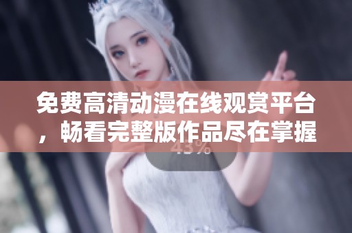 免费高清动漫在线观赏平台，畅看完整版作品尽在掌握
