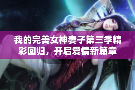 我的完美女神妻子第三季精彩回归，开启爱情新篇章