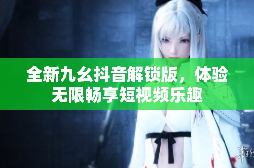 全新九幺抖音解锁版，体验无限畅享短视频乐趣