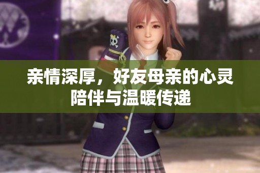 亲情深厚，好友母亲的心灵陪伴与温暖传递