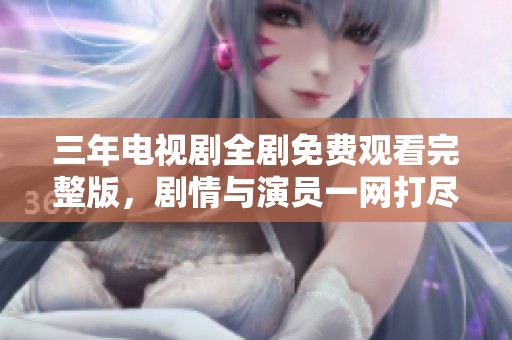 三年电视剧全剧免费观看完整版，剧情与演员一网打尽
