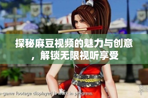 探秘麻豆视频的魅力与创意，解锁无限视听享受
