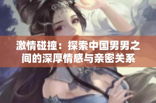 激情碰撞：探索中国男男之间的深厚情感与亲密关系