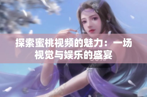 探索蜜桃视频的魅力：一场视觉与娱乐的盛宴