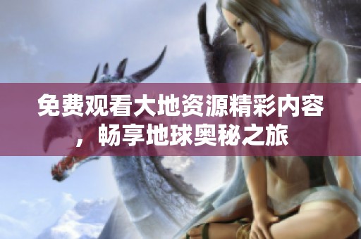 免费观看大地资源精彩内容，畅享地球奥秘之旅