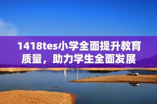 1418tes小学全面提升教育质量，助力学生全面发展