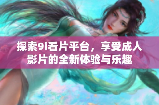 探索9i看片平台，享受成人影片的全新体验与乐趣
