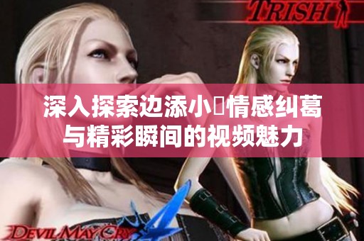 深入探索边添小泬情感纠葛与精彩瞬间的视频魅力