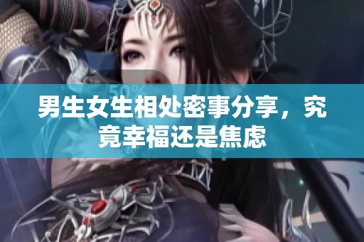 男生女生相处密事分享，究竟幸福还是焦虑