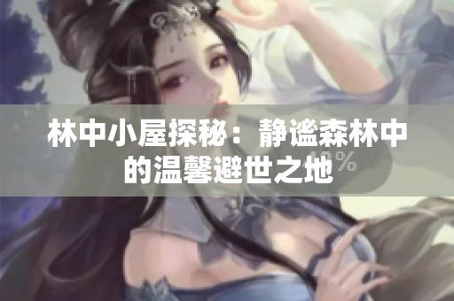 林中小屋探秘：静谧森林中的温馨避世之地