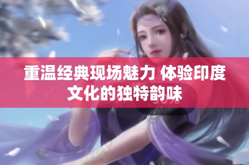重温经典现场魅力 体验印度文化的独特韵味
