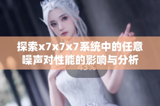 探索x7x7x7系统中的任意噪声对性能的影响与分析
