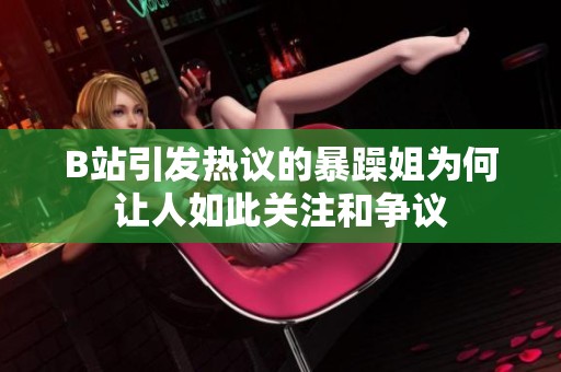 B站引发热议的暴躁姐为何让人如此关注和争议