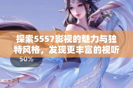 探索5557影视的魅力与独特风格，发现更丰富的视听盛宴
